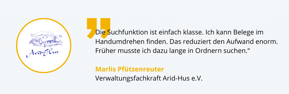 "Die Suchfunktion ist einfach klasse. Ich kann Belege im Handumdrehen finden. Das reduziert den Aufwand enorm. Früher musste ich dazu lange in Ordnern suchen.“, meint Marlis Pfützenreuter, Verwaltungsfachkraft Arid-Hus e.V.