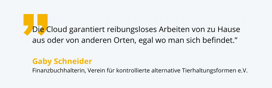 "Die Cloud garantiert reibungsloses Arbeiten von zu Hause aus oder von anderen Orten, egal wo man sich befindet.” Zitat von Gaby Schneider, Finanzbuchhalterin, Verein für kontrollierte alternative Tierhaltungsformen (KAT) e.V.